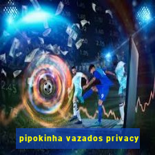 pipokinha vazados privacy