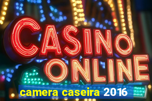 camera caseira 2016