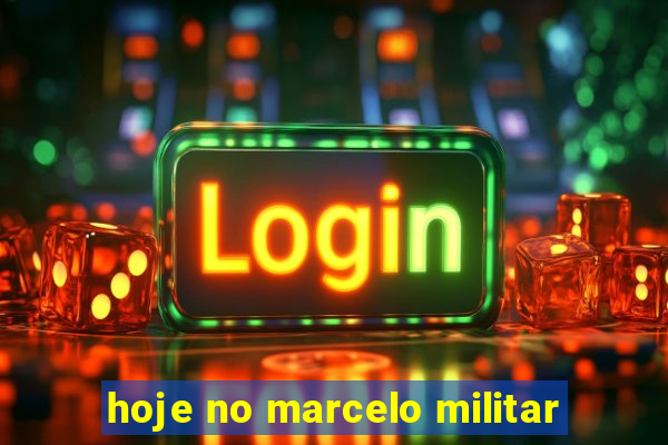 hoje no marcelo militar