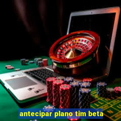 antecipar plano tim beta