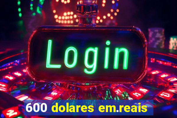 600 dolares em.reais