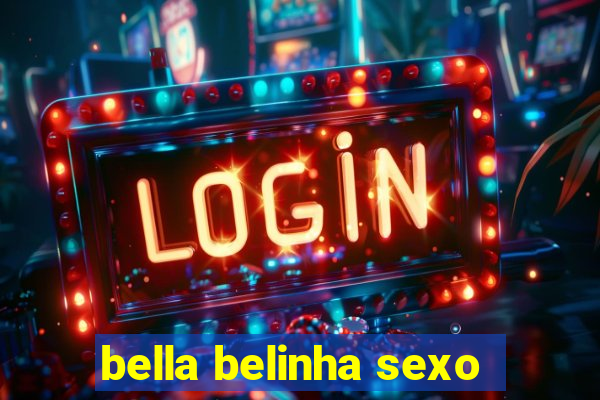 bella belinha sexo