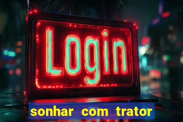 sonhar com trator jogo do bicho