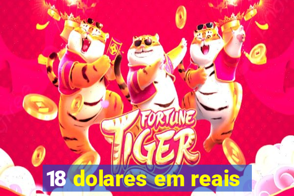18 dolares em reais