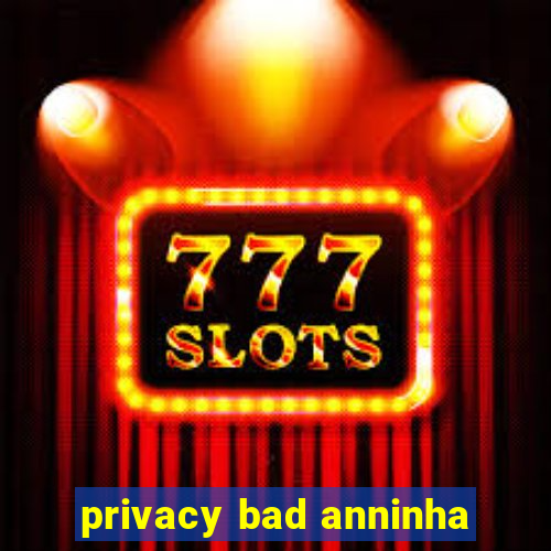 privacy bad anninha