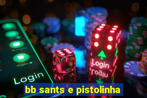 bb sants e pistolinha