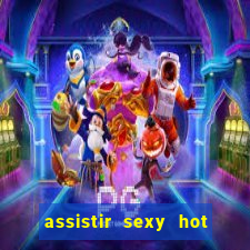 assistir sexy hot online gratis