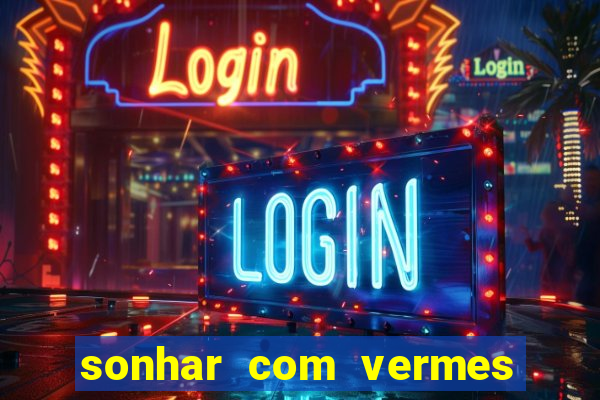 sonhar com vermes jogo do bicho