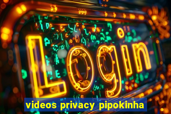 videos privacy pipokinha