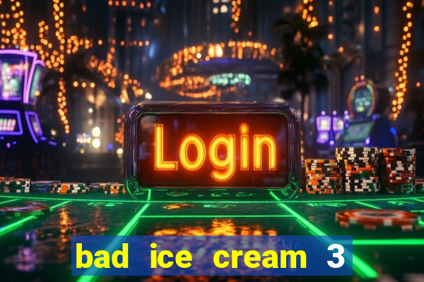 bad ice cream 3 no jogos 360