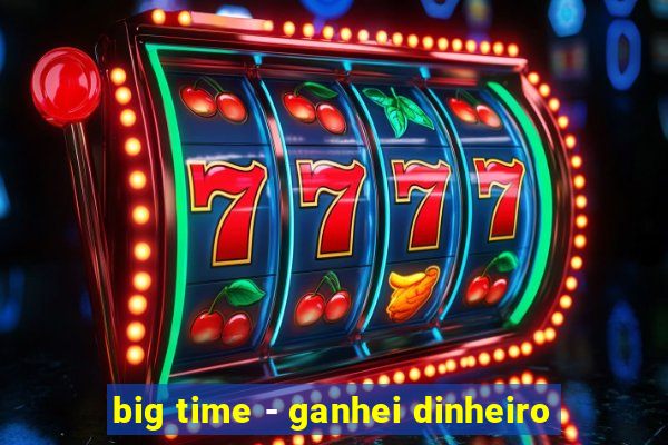 big time - ganhei dinheiro