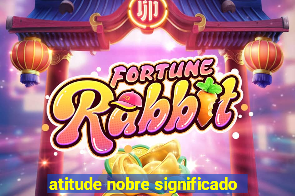 atitude nobre significado