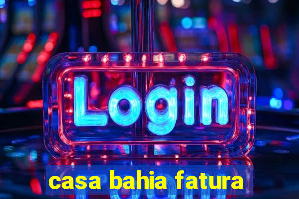 casa bahia fatura