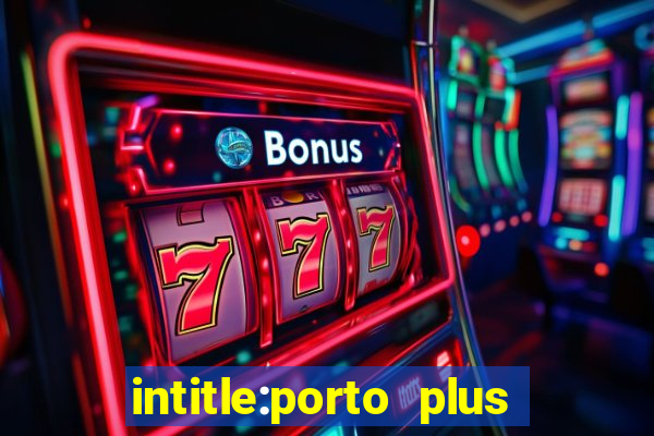 intitle:porto plus or inurl:porto plus -inurl:instagram.com or -inurl:facebook.com