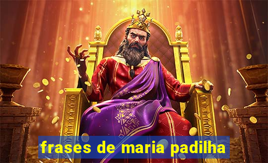 frases de maria padilha