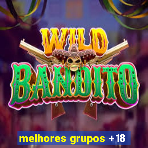 melhores grupos +18