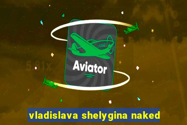 vladislava shelygina naked